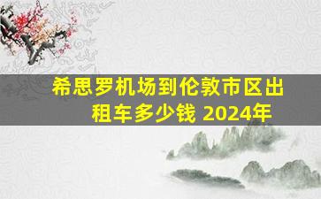 希思罗机场到伦敦市区出租车多少钱 2024年